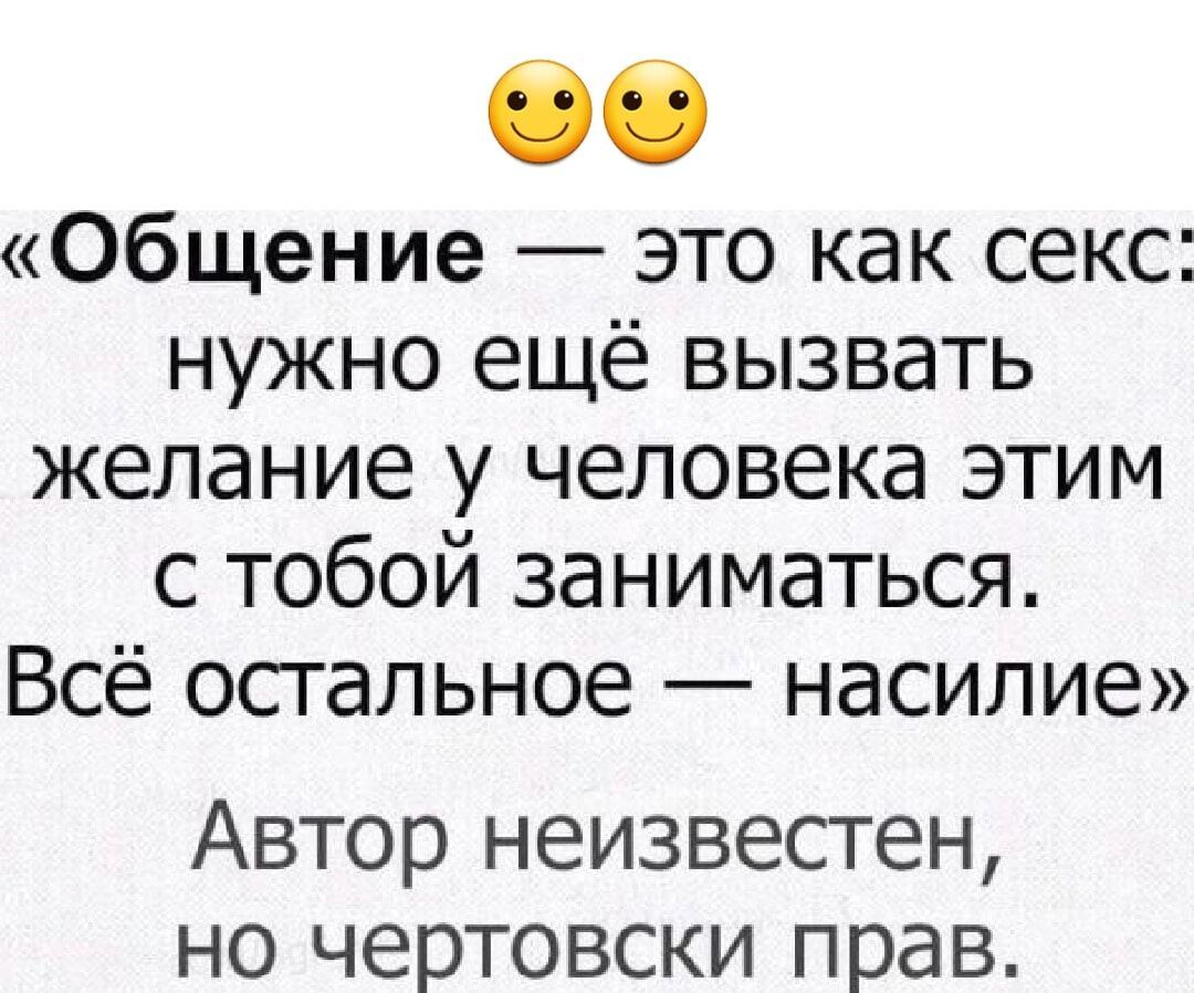 «Общение — это как секс: нужно ещё вызвать желание у человека этим с тобой заниматься. Всё остальное — насилие» Автор неизвестен, но чертовски прав.