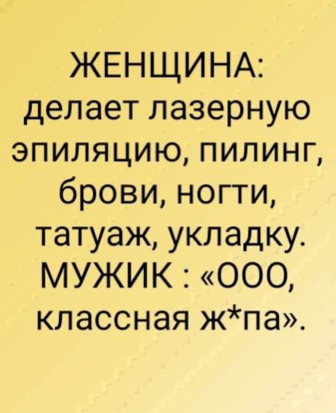 ЖЕНЩИНА: делает лазерную эпиляцию, пилинг, брови, ноги, татуаж, укладку. МУЖИК: «ООО, классная ж*па».