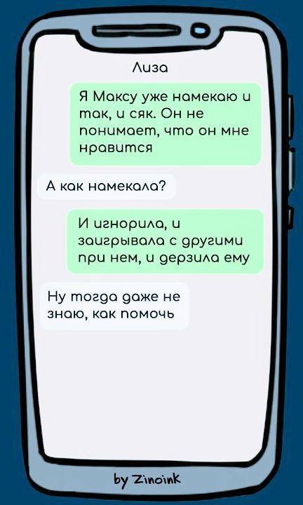 Лиза
Я Максу уже намекаю и так, и сяк. Он не понимает, что он мне нравится
А как намекала?
И игнорила, и заигрывала с другими при нем, и дразнила ему
Ну тогда даже не знаю, как помочь