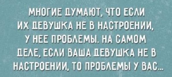 МНОГИЕ ДУМАЮТ, ЧТО ЕСЛИ ИХ ДЕВУШКА НЕ В НАСТРОЕНИИ, У НЕЕ ПРОБЛЕМЫ. НА САМОМ ДЕЛЕ, ЕСЛИ ВАША ДЕВУШКА НЕ В НАСТРОЕНИИ, ТО ПРОБЛЕМЫ У ВАС...