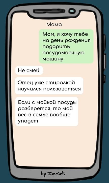 Мама
Мам, я хочу тебе на день рождения подарить посудомоечную машину
Не смей!
Отец уже стиралкой научился пользоваться
Если с мойкой посуды разберется, то мой вес в семье вообще уляжет