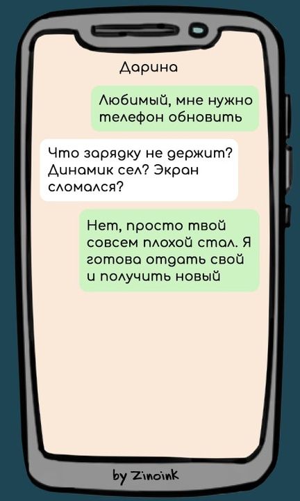 Дариņa
Любимый, мне нужно телефон обновить
Что зарядку не держит? Динамик сел? Экран сломался?
Нет, просто твой совсем плохой стал. Я готова отдать свой и получить новый