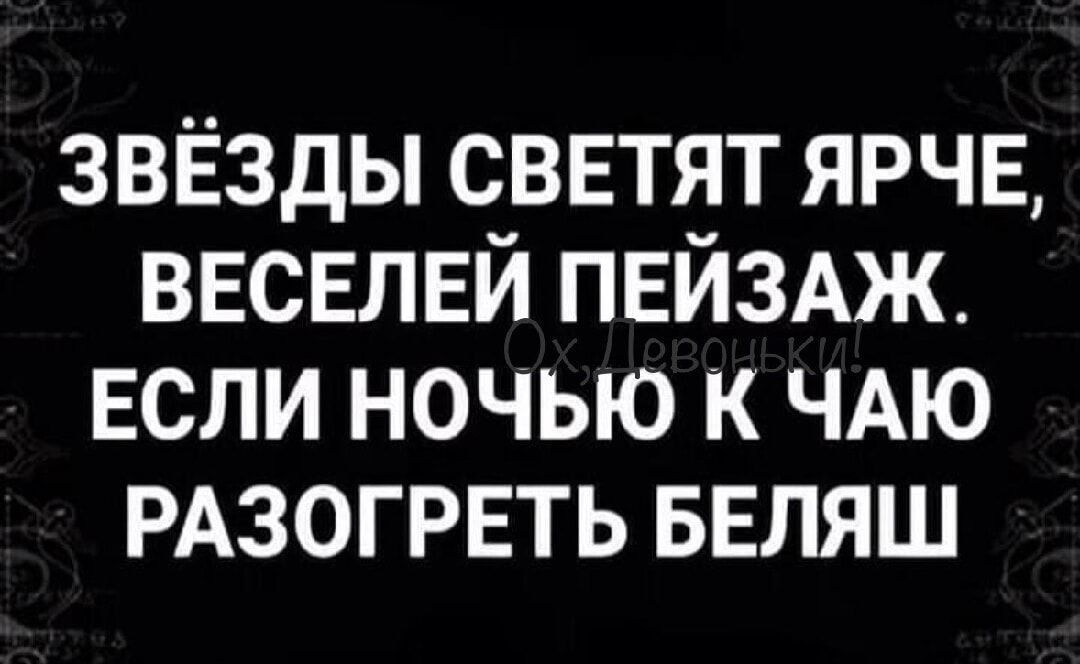 ЗВЁЗДЫ СВЕТЯТ ЯРЧЕ, ВЕСЕЛЕЙ ПЕЙЗАЖ. ЕСЛИ НОЧЬЮ К ЧАЮ РАЗОГРЕТЬ БЕЛЯШ