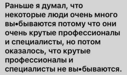 Раньше я думал, что некоторые люди очень много выбываются потому что они очень крутые профессионалы и специалисты, но потом оказалось, что крутые профессионалы и специалисты не выбываются.