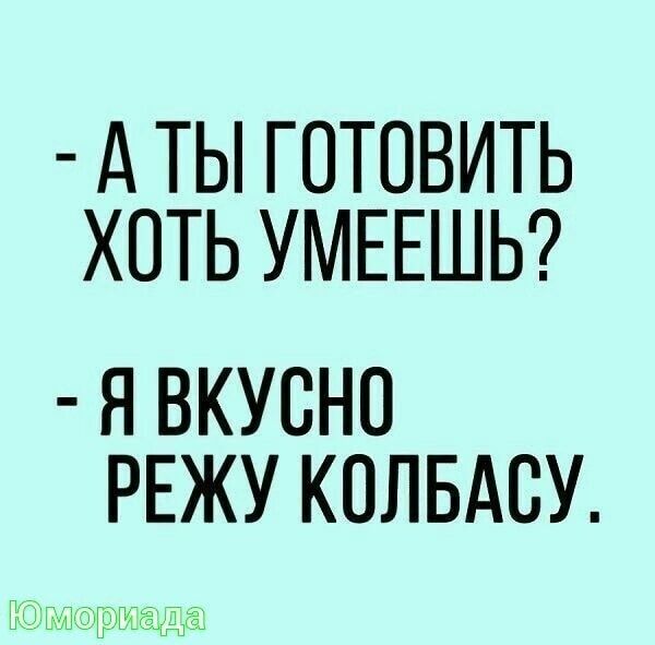 - А ты готовить хоть умеешь?
- Я вкусно режу колбасу.