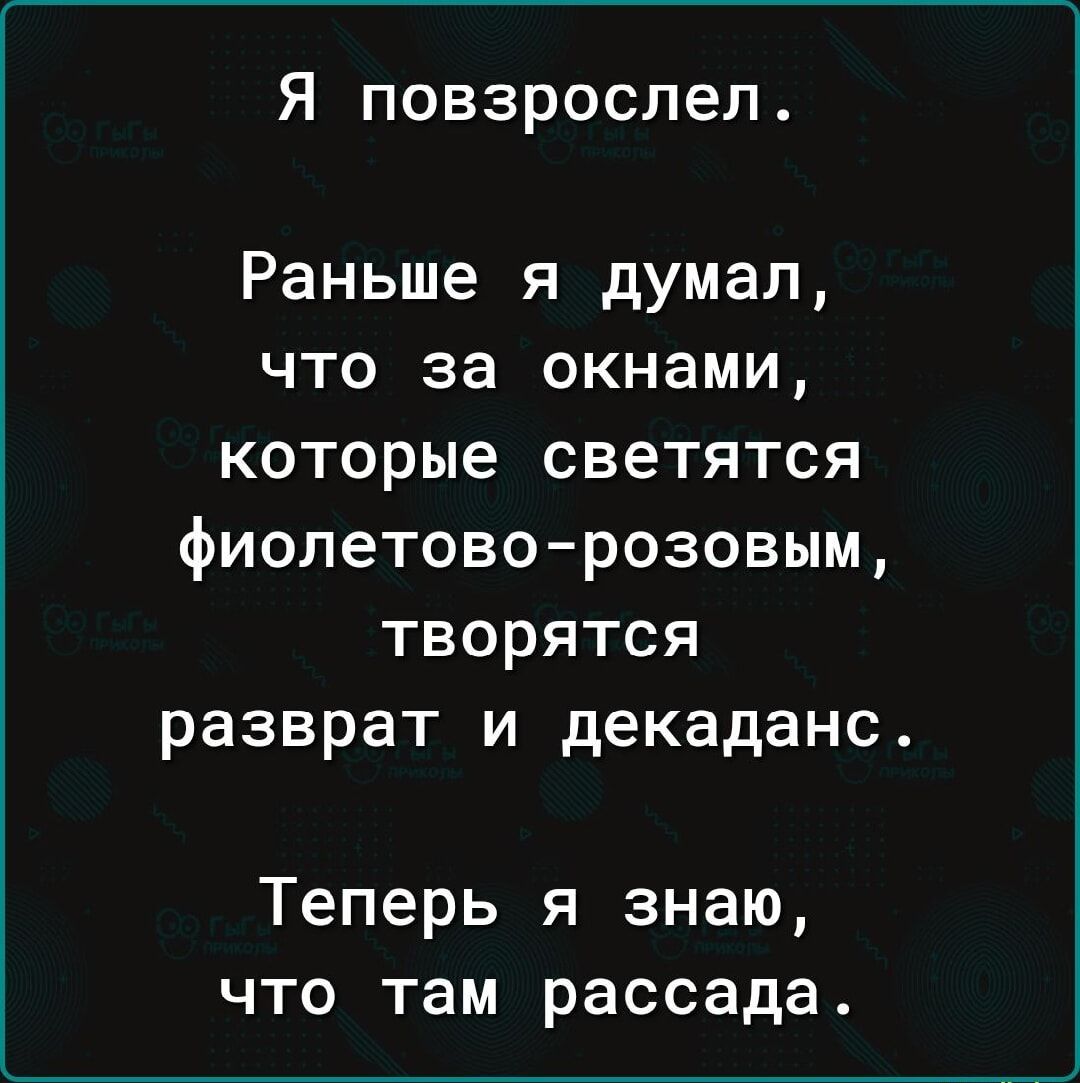 Я повзрослел.
Раньше я думал, что за окнами, которые светятся фиолетово-розовым, творятся разврат и декаданс.
Теперь я знаю, что там рассада.