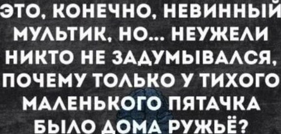 Это, конечно, невинный мультик, но... неужели никто не задумывался, почему только у тихого маленького пятячка было дома ружьё?