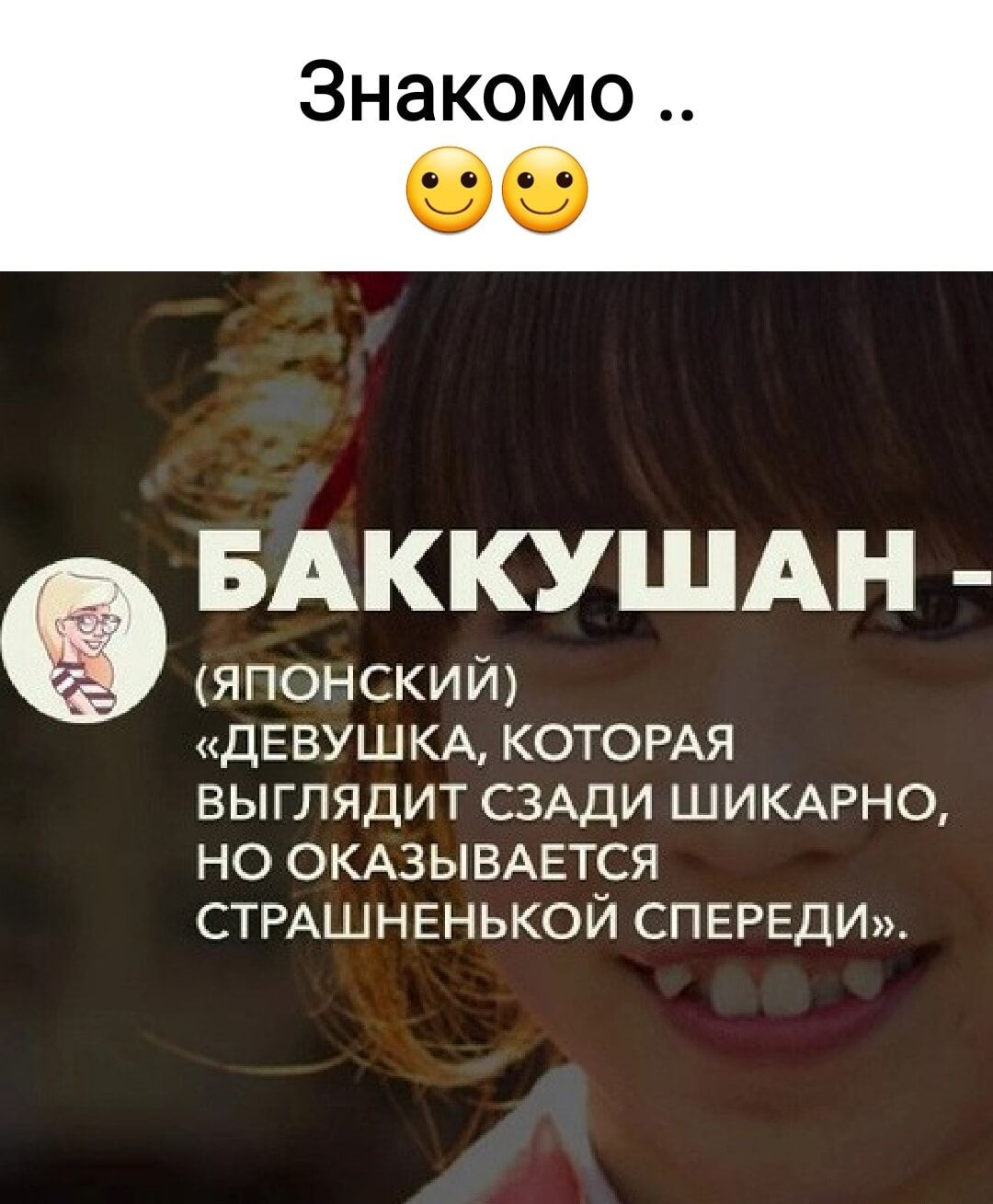 Знакомо ..
😊😊
БАККУШАН -
(ЯПОНСКИЙ)
«ДЕВУШКА, КОТОРАЯ
ВЫГЛЯДИТ СЗАДИ ШИКАРНО,
НО ОКАЗЫВАЕТСЯ
СТРАШНЕНЬКОЙ СПЕРЕДИ»..