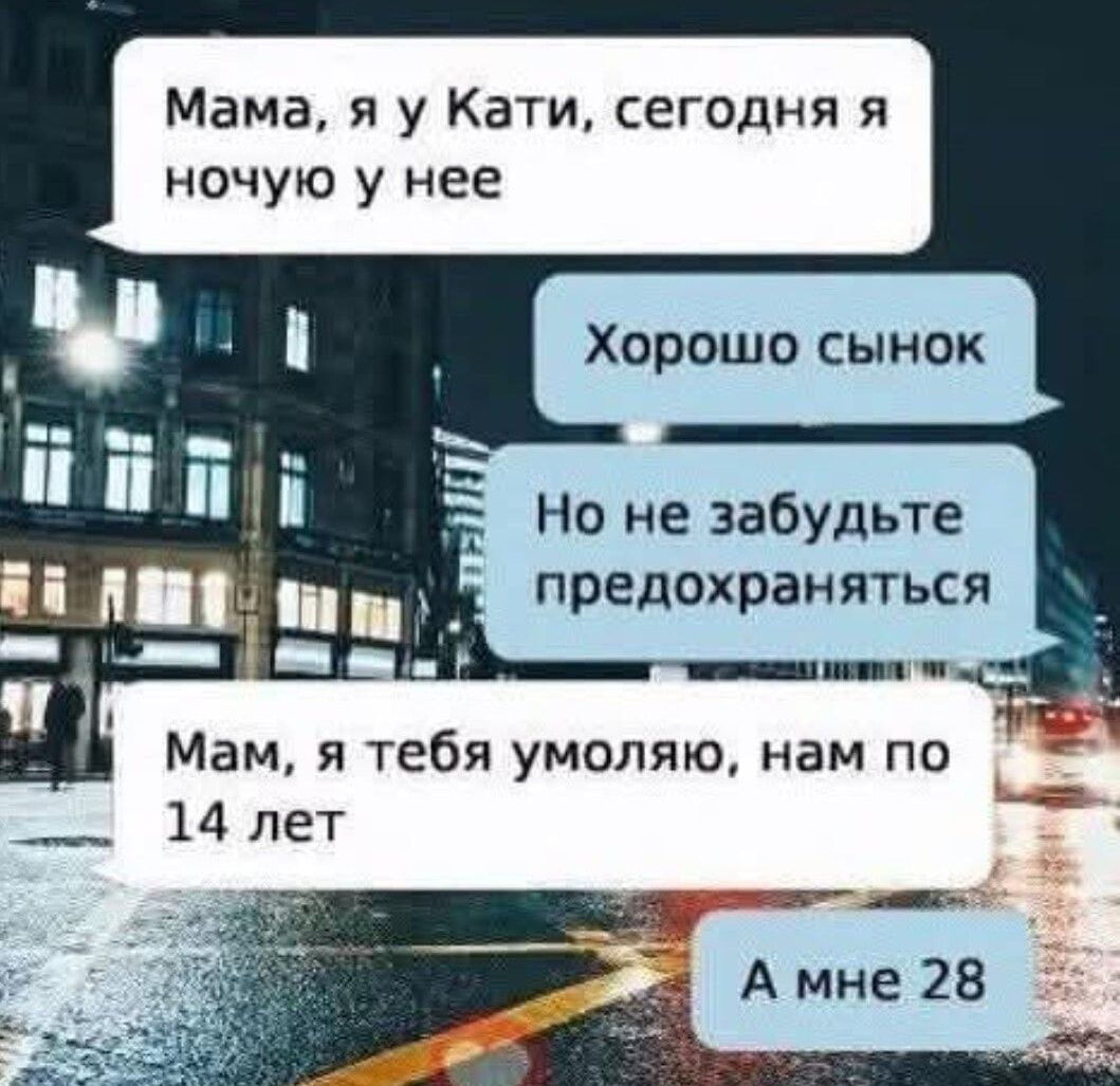 Мама, я у Кати, сегодня я ночую у нее
Хорошо сынок
Но не забудьте предохраняться
Мам, я тебя умоляю, нам по 14 лет
А мне 28