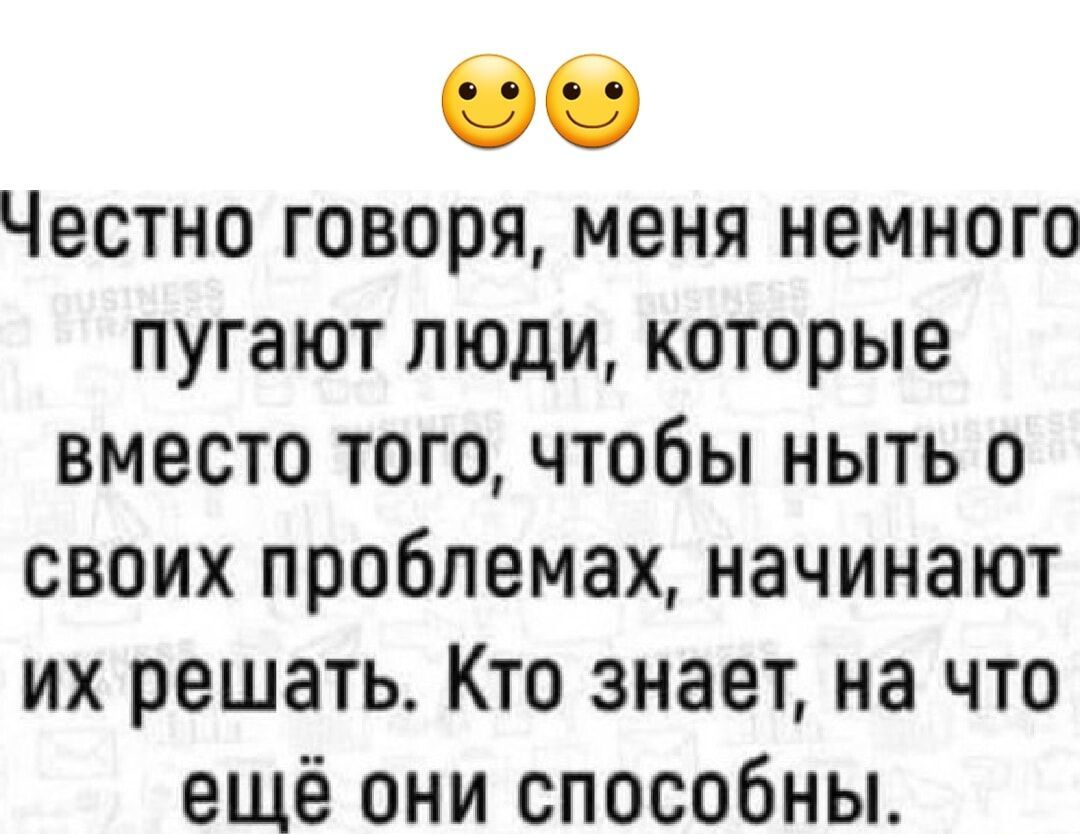 Честно говоря, меня немного пугают люди, которые вместо того, чтобы ныть о своих проблемах, начинают их решать. Кто знает, на что ещё они способны.