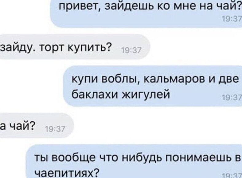 привет, зайдёшь ко мне на чай?
заиду. торт купить?
купи воблы, кальмаров и две баклажи жигулей
на чай?
ты вообще что нибудь понимаешь в чаепитиях?