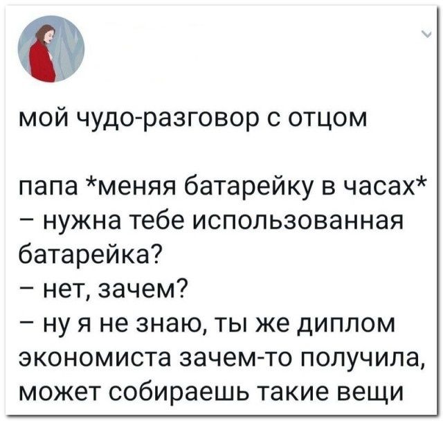 мой чудо-разговор с отцом

папа *меняя батарейку в часах* 
– нужна тебе использованная батарейка? 
– нет, зачем? 
– ну я не знаю, ты же диплом экономиста зачем-то получила, может собираешь такие вещи