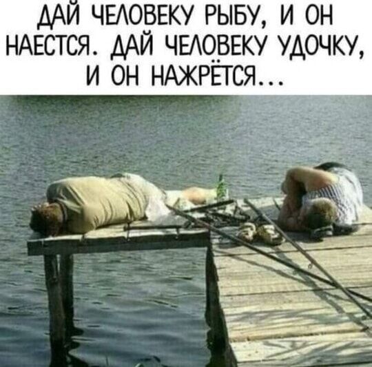 ДАЙ ЧЕЛОВЕКУ РЫБУ, И ОН НАЕСТСЯ. ДАЙ ЧЕЛОВЕКУ УДОЧКУ, И ОН НАЖРЁТСЯ...
