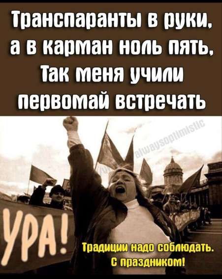 Транспаранты в руки, а в карман ноль пять, Так меня учили первым встречать УРА! Традиции надо соблюдать. С праздником!