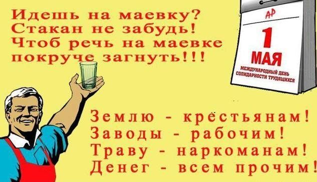 Идёшь на маевку? Стакан не забудь! Чтоб речь на маёвке покруче загнуть!!!
Землёй - крестьянам!
Заводы - рабочим!
Траву - наркоманам!
Денег - всем прочим!