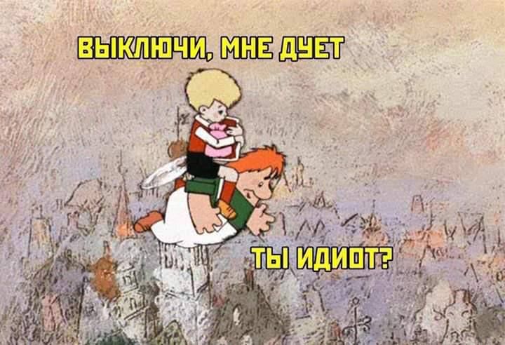 Выключи, мне дует. Ты идиот?