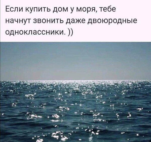 Если купить дом у моря, тебе начнут звонить даже двоюродные одноклассники. ))