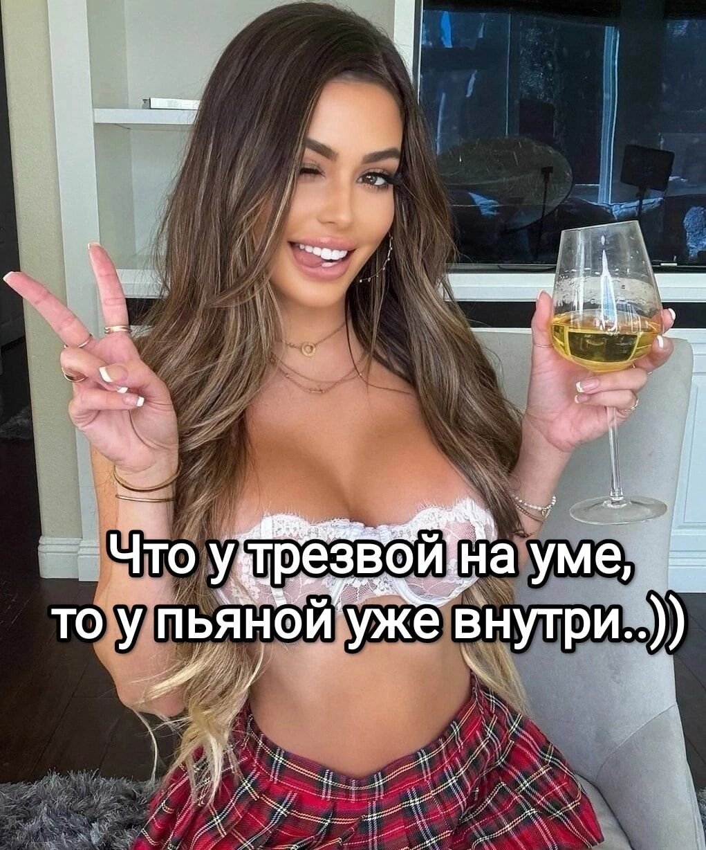 Что у трезвой на уме, то у пьяной уже внутри..))