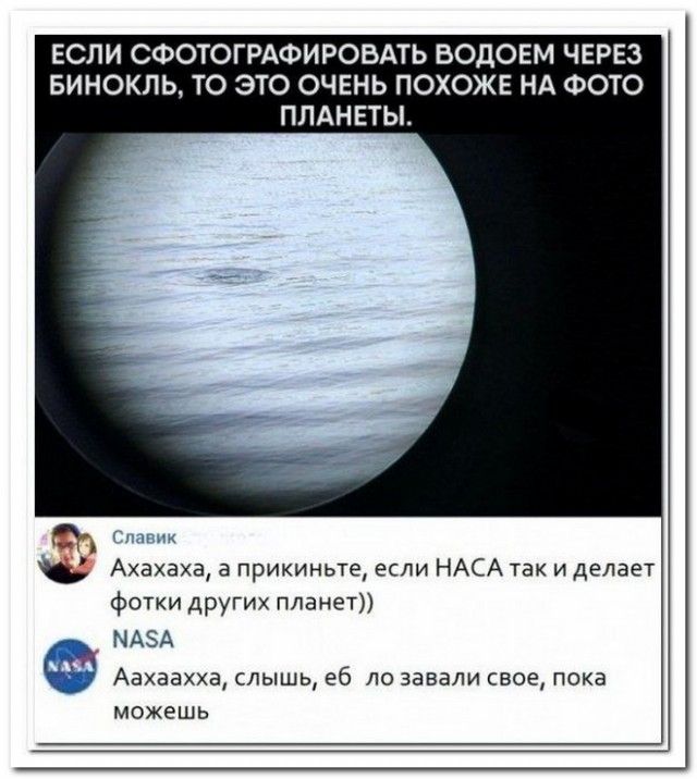 ЕСЛИ СФОТОГРАФИРОВАТЬ ВОДОМ ЧЕРЕЗ БИНОКОЛЬ, ТО ЭТО ОЧЕНЬ ПОХОЖЕ НА ФОТО ПЛАНЕТЫ.

Ахахаха, а прикиньте, если NASA так и делает фотки других планет))

Ахахаха, слышь, еб ̶л̶о завали свое, пока можешь