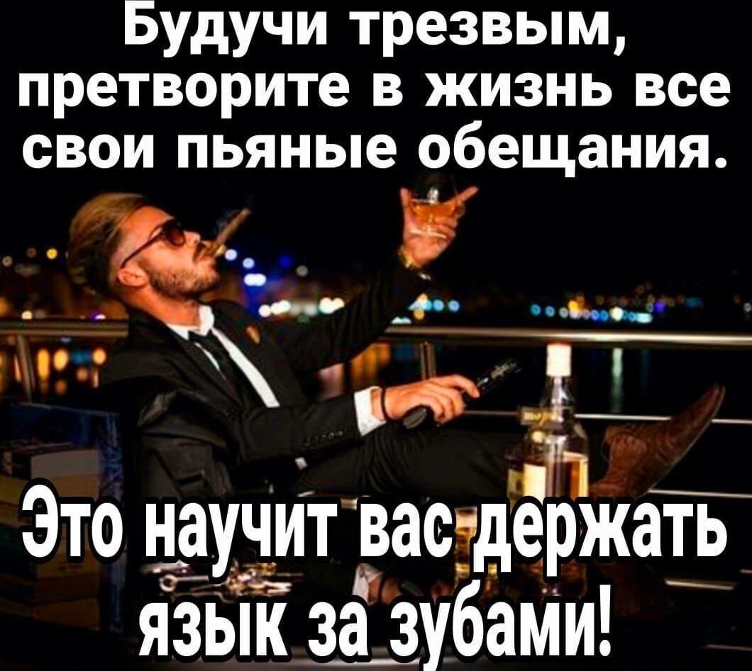 Будучи трезвым, претворите в жизнь все свои пьяные обещания. Это научит вас держать язык за зубами!