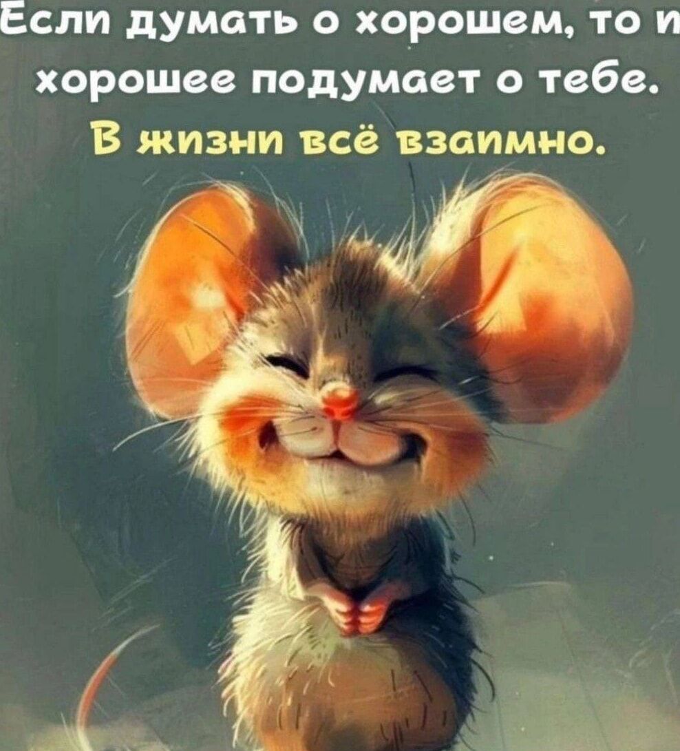 Если думать о хорошем, то и хорошее подумает о тебе. В жизни всё взаимно.