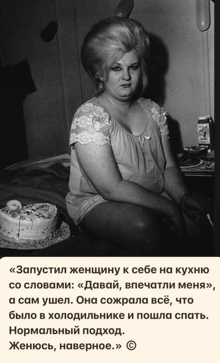 «Запустил женщину к себе на кухню со словами: «Давай, впечатли меня», а сам ушел. Она сожрала всё, что было в холодильнике и пошла спать. Нормальный подход. Женюсь, наверное.» ©