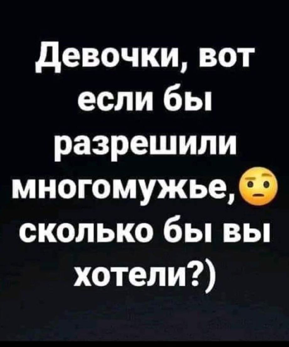 Девочки, вот если бы разрешили многоженство, сколько бы вы хотели?),