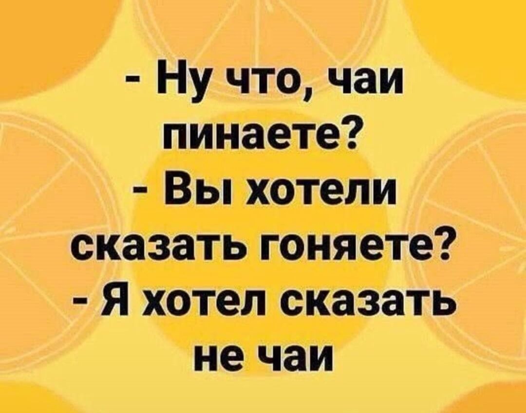 Ну что, чаипинаете? - Вы хотели сказать гоняете? - Я хотел сказать не чай