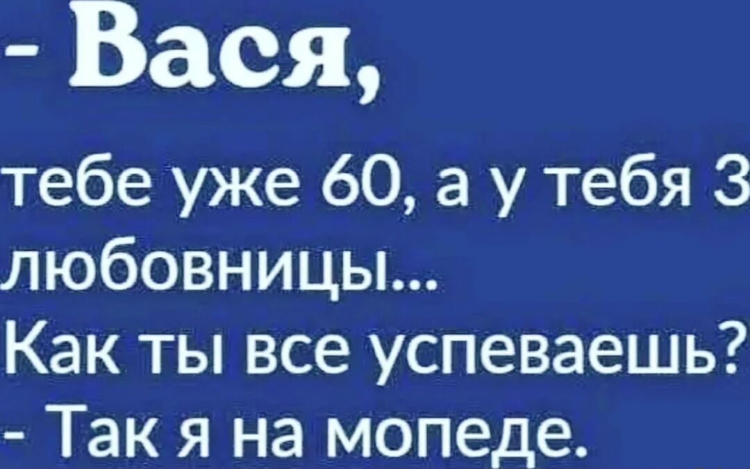 - Васи,
тебе уже 60, а у тебя 3 любовницы...
Как ты все успеваешь?
- Так я на мопеде.