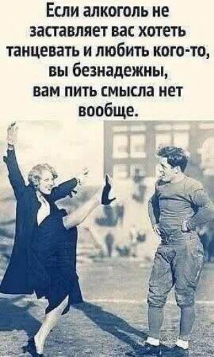 Если алкоголь не заставляет вас хотеть танцевать и любить кого-то, вы безндежны, вам пить смысла нет вообще.
