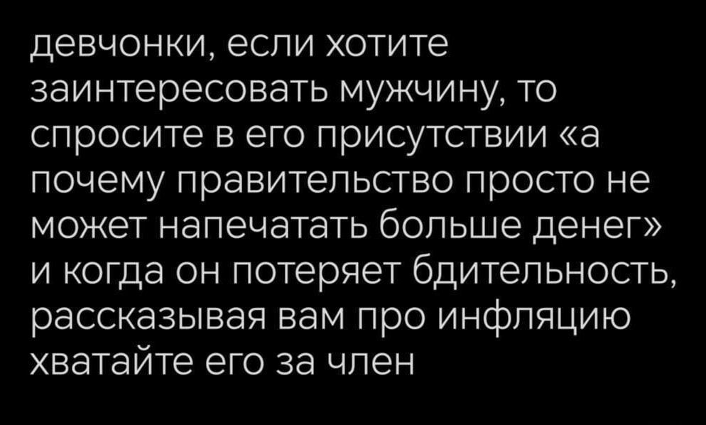 девочки, если хотите заинтересовать мужчину, то спросите в его присутствии «а почему правительство просто не может напечатать больше денег» и когда он потеряет бдительность, рассказывая вам про инфляцию хватайте его за член
