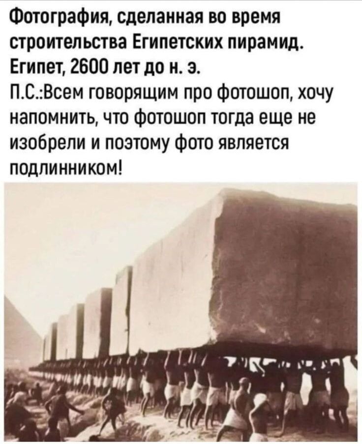 Фотография, сделанная во время строительства Египетских пирамид. Египет, 2600 лет до н. э.
П.С.: Всем говорящим про фотошоп, хочу напомнить, что фотошоп тогда еще не изобрели и поэтому фото является подлинником!