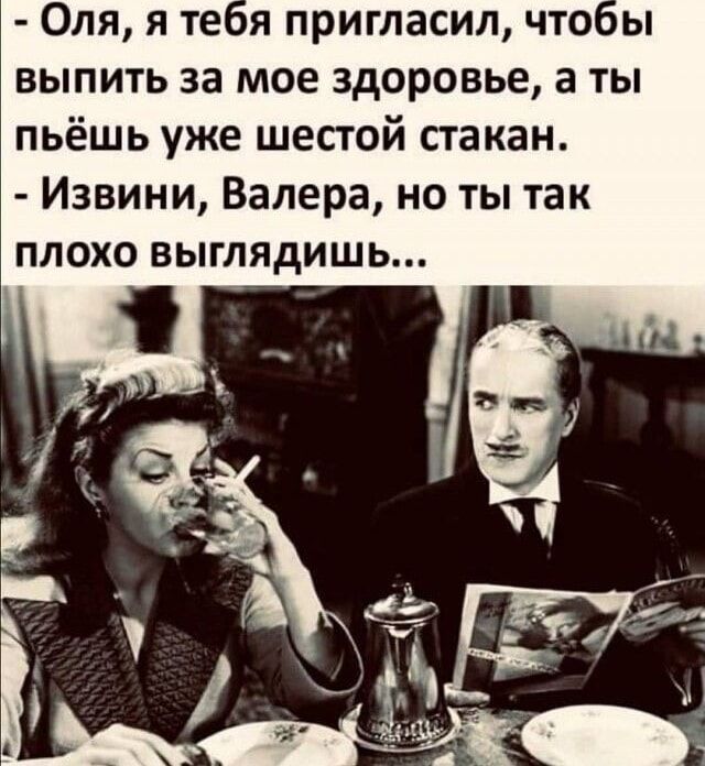 – Оля, я тебя пригласил, чтобы выпить за мое здоровье, а ты пьёшь уже шестой стакан.
– Извини, Валера, но ты так плохо выглядишь...