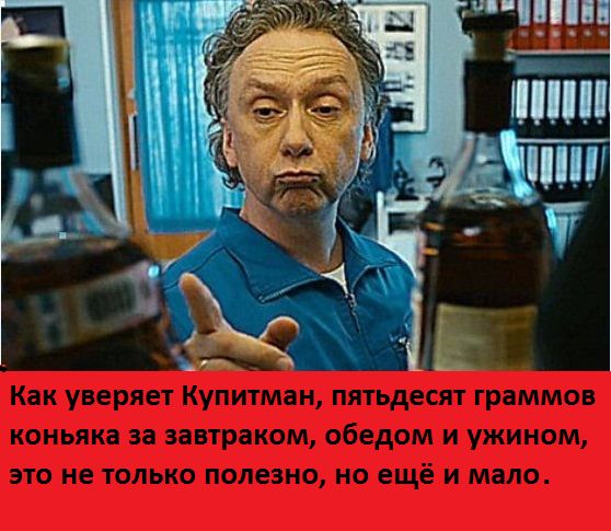 Как уверяет Купитман, пятьдесят граммов коньяка за завтраком, обедом и ужином, это не только полезно, но ещё и мало.