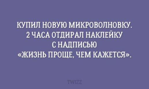 КУПИЛ НОВУЮ МИКРОВОЛНОВКУ. 2 ЧАСА ОТДИРАЛ НАКЛЕЙКУ С НАДПИСЬЮ «ЖИЗНЬ ПРОЩЕ, ЧЕМ КАЖЕТСЯ».