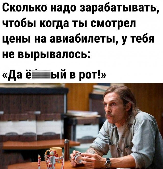Сколько надо зарабатывать, чтобы когда ты смотрел цены на авиабилеты, у тебя не вырывалось: «Да ё... в рот!»
