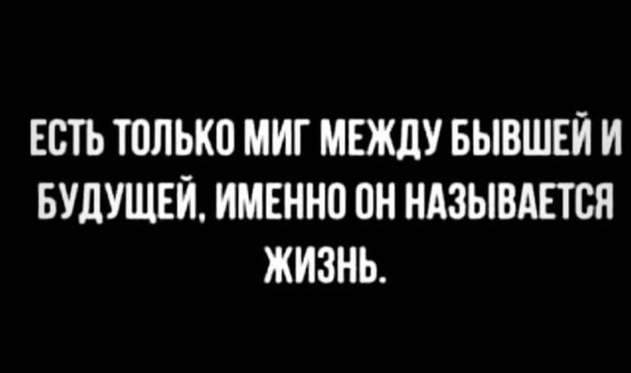 ЕСТЬ ТОЛЬКО МИГ МЕЖДУ БЫВШЕЙ И БУДУЩЕЙ, ИМЕННО ОН НАЗЫВАЕТСЯ ЖИЗНЬ.