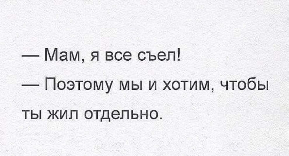 — Мам, я все съел!
— Поэтому мы и хотим, чтобы ты жил отдельно.