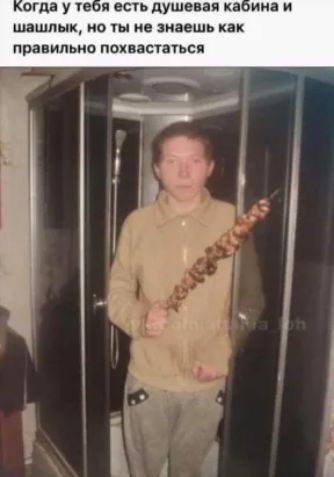 Когда у тебя есть душевая кабина и шашлык, но ты не знаешь как правильно похвастаться