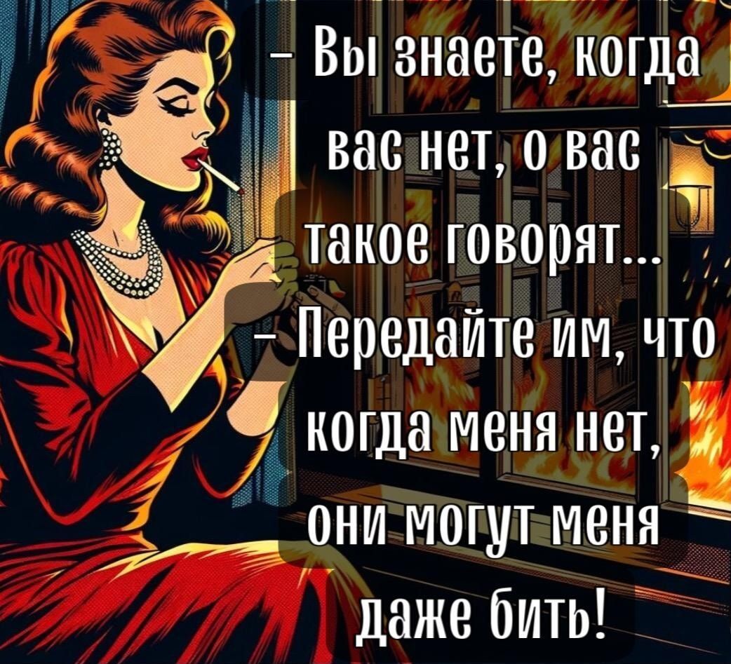 Вы знаете, когда вас нет, о вас такое говорят... Передайте им, что когда меня нет, они могут меня даже бить!