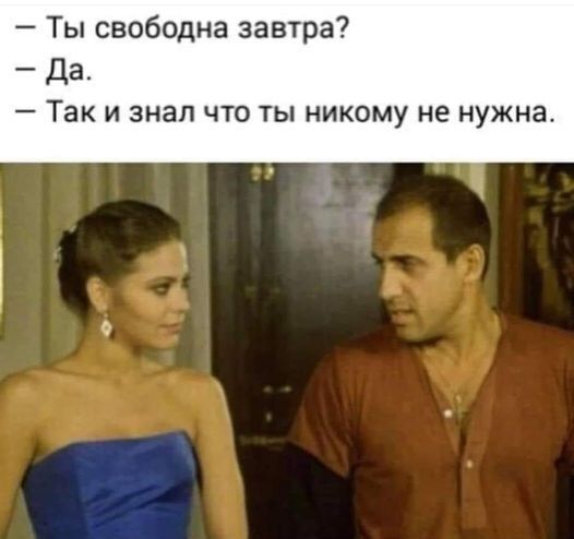 Ты свободна завтра? Да. Так и знал что ты никому не нужна.