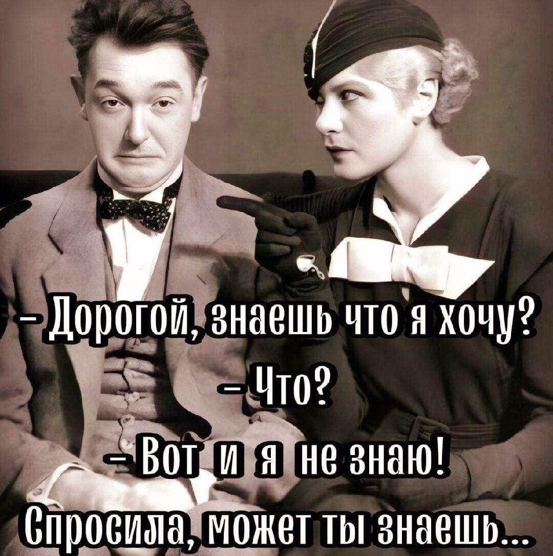 - Дорогой, знаешь что я хочу?
- Что?
- Вот и я не знаю!
Спросила, может ты знаешь...