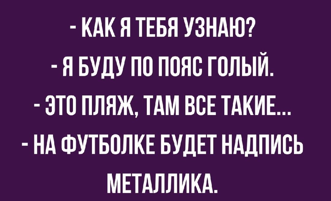 Как я тебя узнаю?
Я буду по пояс голый.
Это пляж, там все такие...
На футболке будет надписьМеталлика.