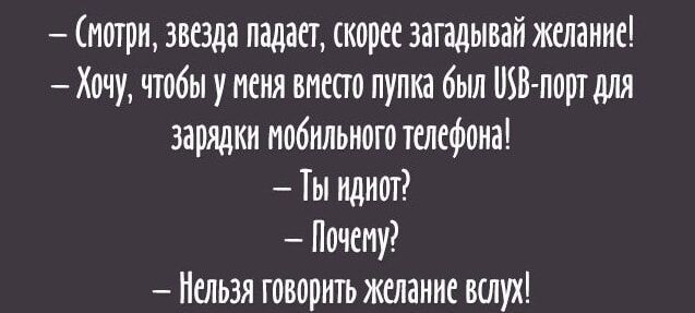 — Смотри, звезда падает, скорее загадывай желание!
— Хочу, чтобы у меня вместо пупка был USB-порт для зарядки мобильного телефона!
— Ты идиот?
— Почему?
— Нельзя говорить желание вслух!