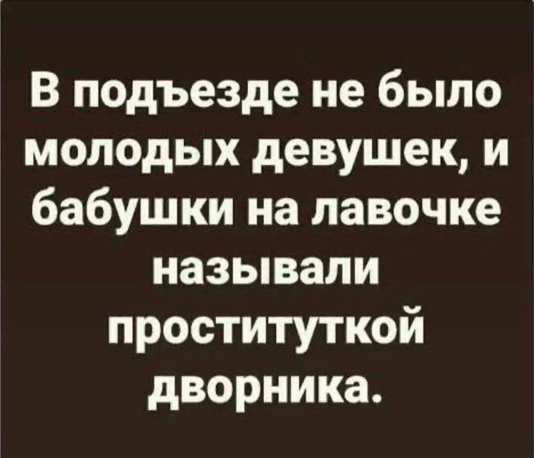 В подьезде не было молодых девушек, и бабушки на лавочке называли проституткой дворника.
