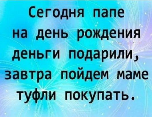 Сегодня папе на день рождения деньги подарили, завтра пойдём маме туфли покупать.