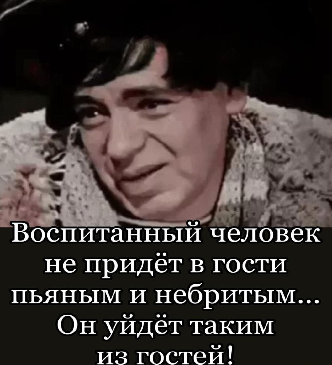 Воспитанный человек не придёт в гости пьяным и небритым... Он уйдёт таким из гостей!
