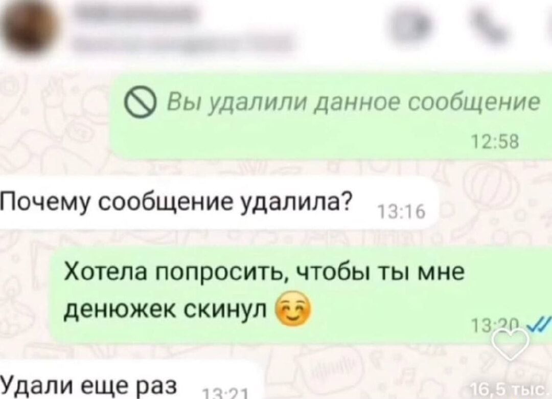 Вы удалили данное сообщение
Почему сообщение удалила?
Хотела попросить, чтобы ты мне денежек скинул
Удали еще раз