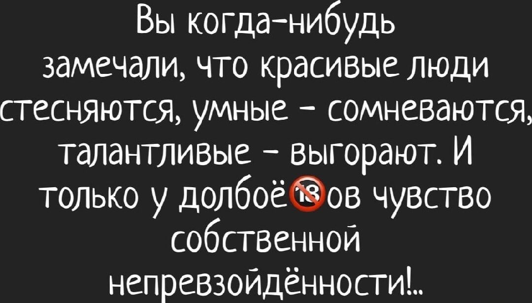 Вы когда-нибудь замечали, что красивые люди стесняются, умные – сомневаются, талантливые – выгорают. И только у долбё*ов чувство собственной непревзойдённости!...