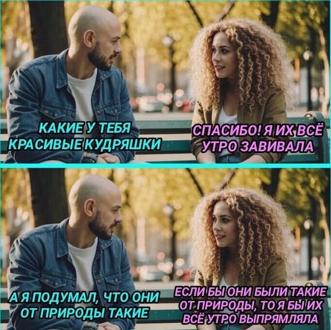 КАКИЕ У ТЕБЯ КРАСИВЫЕ КУДРЯШКИ
СПАСИБО! Я ИХ ВСЁ УТРО ЗАВИВАЛА

А Я ПОДУМАЛ, ЧТО ОНИ ОТ ПРИРОДЫ ТАКИЕ
ЕСЛИ БЫ ОНИ БЫЛИ ТАКИЕ ОТ ПРИРОДЫ, ТО Я БЫ ИХ ВСЁ УТРО ВЫПРЯМЛЯЛА